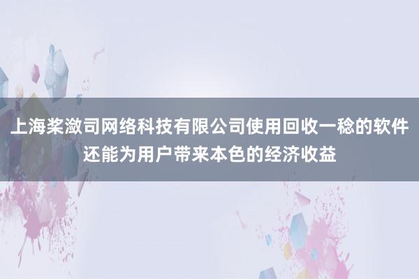 上海桨潋司网络科技有限公司使用回收一稔的软件还能为用户带来本色的经济收益