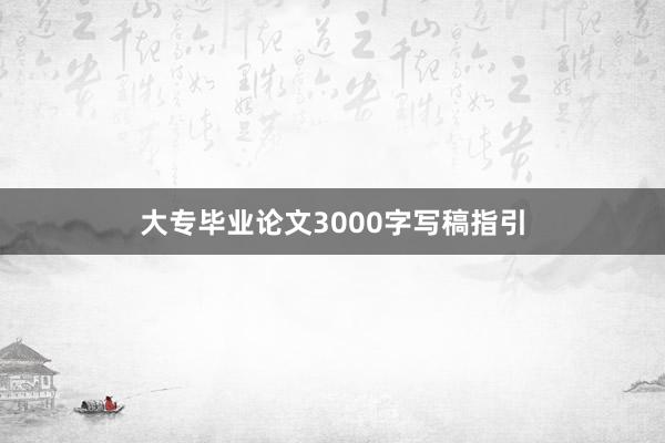 大专毕业论文3000字写稿指引